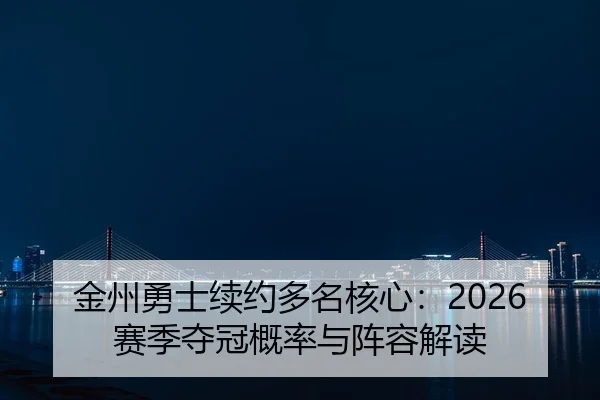 金州勇士续约多名核心：2026赛季夺冠概率与阵容解读