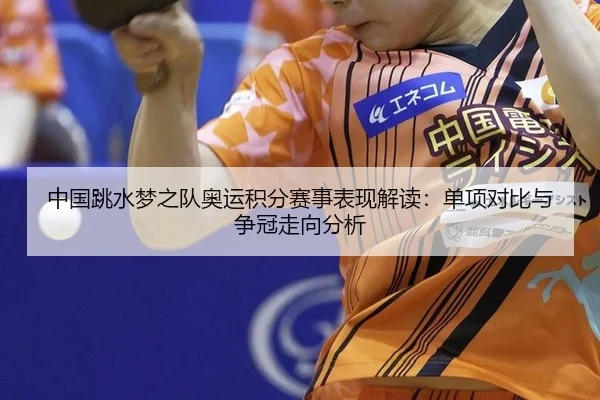 中国跳水梦之队奥运积分赛事表现解读：单项对比与争冠走向分析