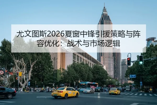 尤文图斯2026夏窗中锋引援策略与阵容优化：战术与市场逻辑