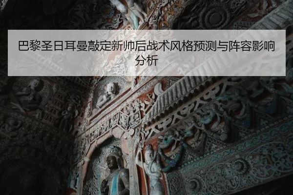 巴黎圣日耳曼敲定新帅后战术风格预测与阵容影响分析