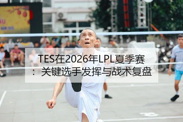 TES在2026年LPL夏季赛：关键选手发挥与战术复盘