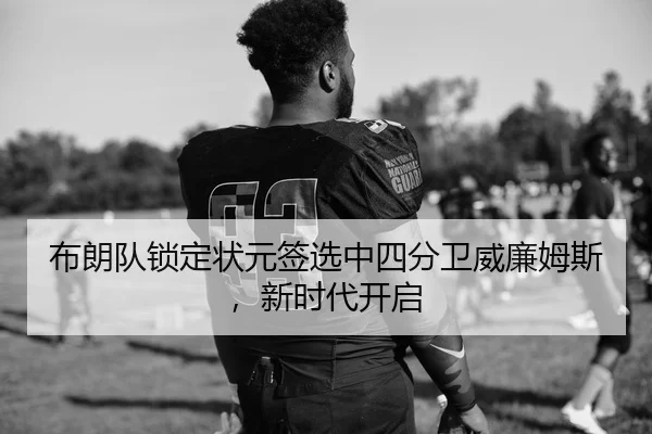 布朗队锁定状元签选中四分卫威廉姆斯，新时代开启